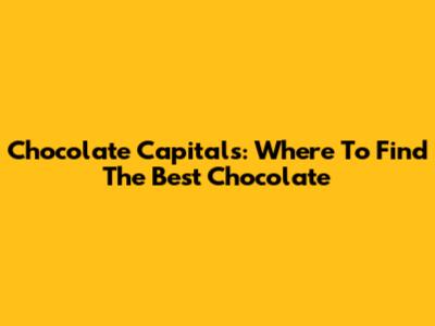 Chocolate Capitals: Where To Find The Best Chocolate