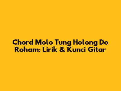 Chord Molo Tung Holong Do Roham: Lirik & Kunci Gitar