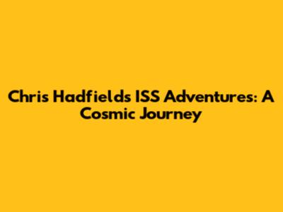 Chris Hadfield's ISS Adventures: A Cosmic Journey