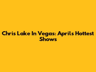 Chris Lake In Vegas: April's Hottest Shows