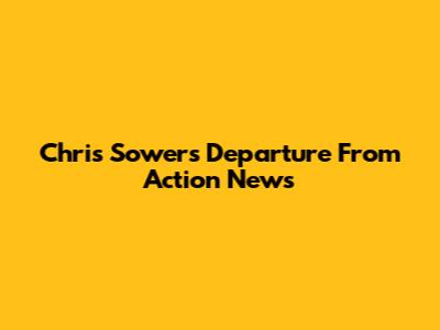 Chris Sowers' Departure From Action News