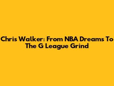 Chris Walker: From NBA Dreams To The G League Grind
