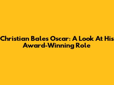 Christian Bale's Oscar: A Look At His Award-Winning Role