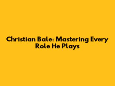Christian Bale: Mastering Every Role He Plays
