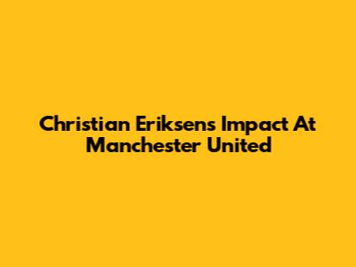Christian Eriksen's Impact At Manchester United