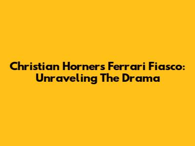 Christian Horner's Ferrari Fiasco: Unraveling The Drama