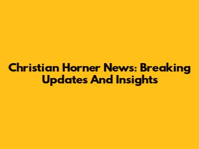 Christian Horner News: Breaking Updates And Insights