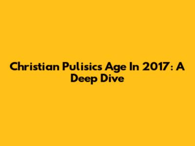 Christian Pulisic's Age In 2017: A Deep Dive