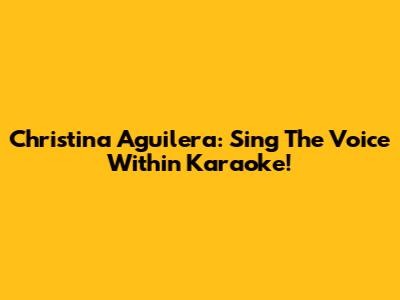 Christina Aguilera: Sing "The Voice Within" Karaoke!