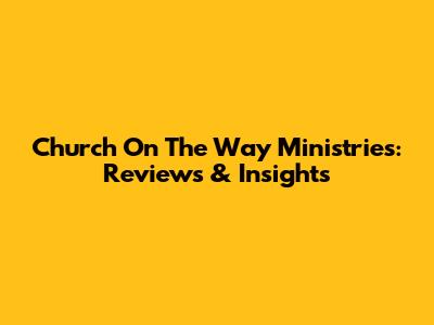 Church On The Way Ministries: Reviews & Insights