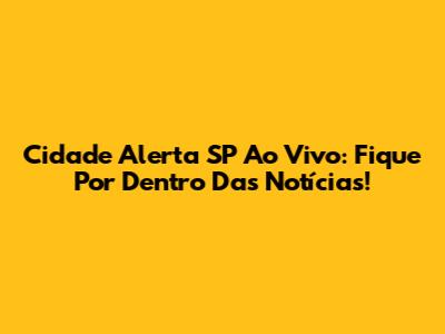 Cidade Alerta SP Ao Vivo: Fique Por Dentro Das Notícias!