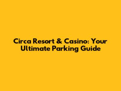 Circa Resort & Casino: Your Ultimate Parking Guide