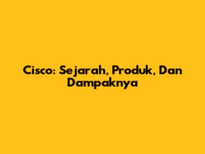Cisco: Sejarah, Produk, Dan Dampaknya