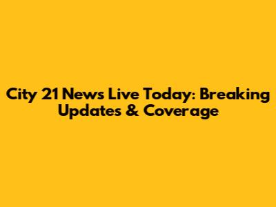 City 21 News Live Today: Breaking Updates & Coverage
