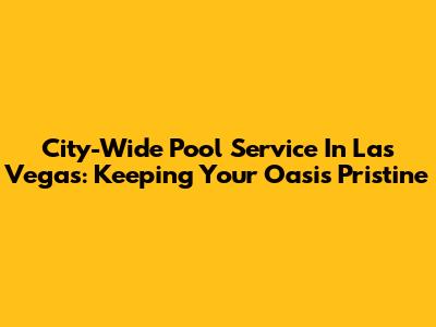 City-Wide Pool Service In Las Vegas: Keeping Your Oasis Pristine