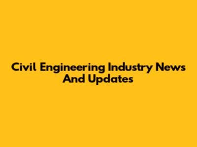 Civil Engineering Industry News And Updates