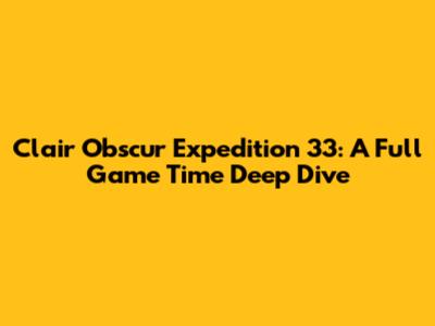 Clair Obscur Expedition 33: A Full Game Time Deep Dive