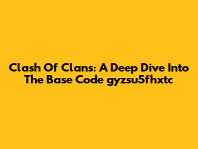 Clash Of Clans: A Deep Dive Into The Base Code 'gyzsu5fhxtc'