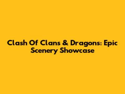Clash Of Clans & Dragons: Epic Scenery Showcase