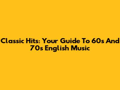 Classic Hits: Your Guide To 60s And 70s English Music