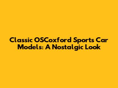 Classic OSCoxford Sports Car Models: A Nostalgic Look