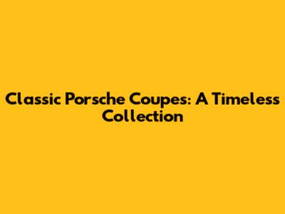 Classic Porsche Coupes: A Timeless Collection