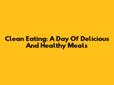 Clean Eating: A Day Of Delicious And Healthy Meals