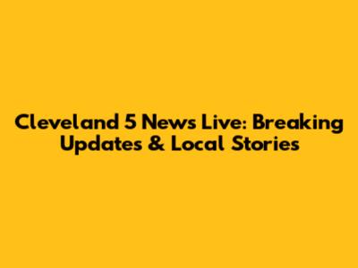 Cleveland 5 News Live: Breaking Updates & Local Stories
