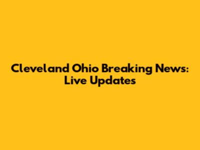 Cleveland Ohio Breaking News: Live Updates