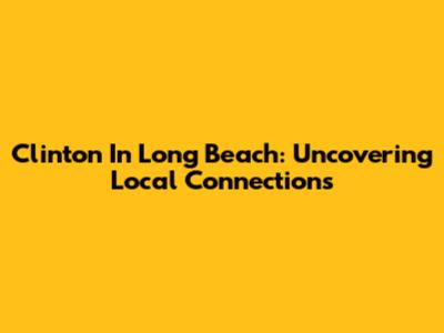 Clinton In Long Beach: Uncovering Local Connections