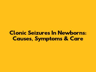 Clonic Seizures In Newborns: Causes, Symptoms & Care