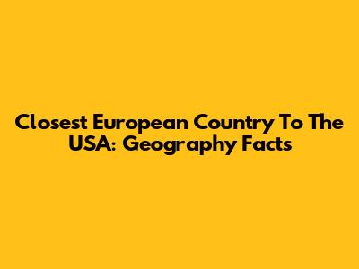 Closest European Country To The USA: Geography Facts