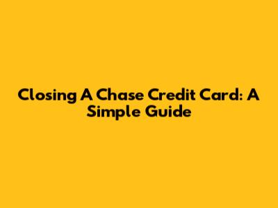 Closing A Chase Credit Card: A Simple Guide