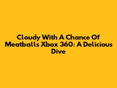 Cloudy With A Chance Of Meatballs Xbox 360: A Delicious Dive