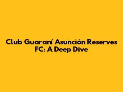 Club Guaraní Asunción Reserves FC: A Deep Dive