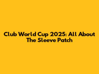 Club World Cup 2025: All About The Sleeve Patch