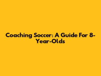 Coaching Soccer: A Guide For 8-Year-Olds