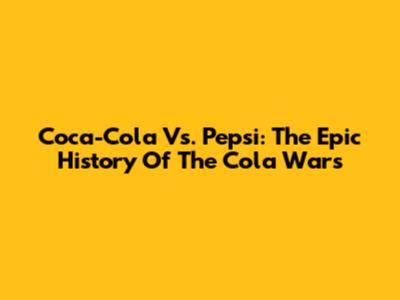 Coca-Cola Vs. Pepsi: The Epic History Of The Cola Wars