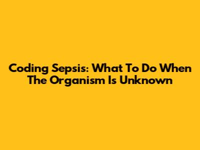 Coding Sepsis: What To Do When The Organism Is Unknown