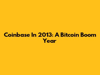 Coinbase In 2013: A Bitcoin Boom Year
