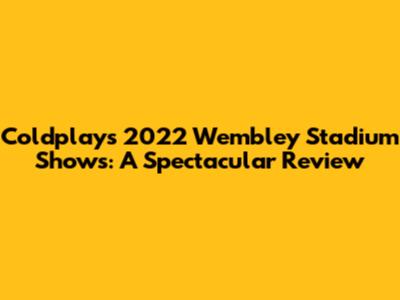 Coldplay's 2022 Wembley Stadium Shows: A Spectacular Review