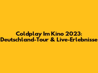 Coldplay Im Kino 2023: Deutschland-Tour & Live-Erlebnisse