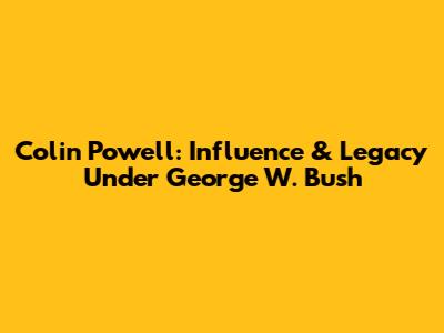 Colin Powell: Influence & Legacy Under George W. Bush