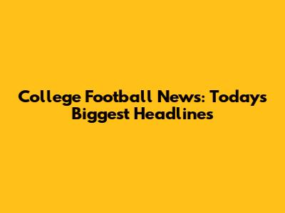 College Football News: Today's Biggest Headlines