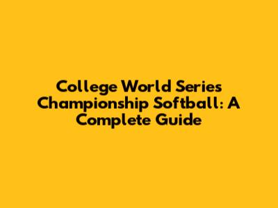 College World Series Championship Softball: A Complete Guide