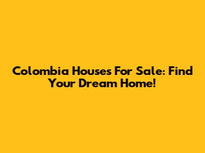 Colombia Houses For Sale: Find Your Dream Home!