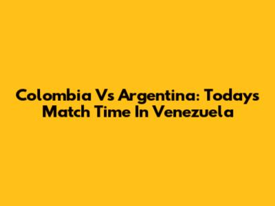 Colombia Vs Argentina: Today's Match Time In Venezuela