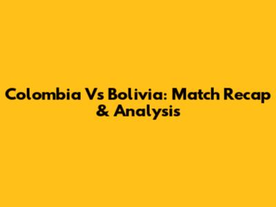 Colombia Vs Bolivia: Match Recap & Analysis