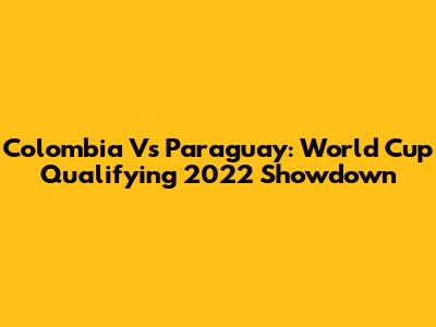 Colombia Vs Paraguay: World Cup Qualifying 2022 Showdown