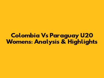 Colombia Vs Paraguay U20 Women's: Analysis & Highlights